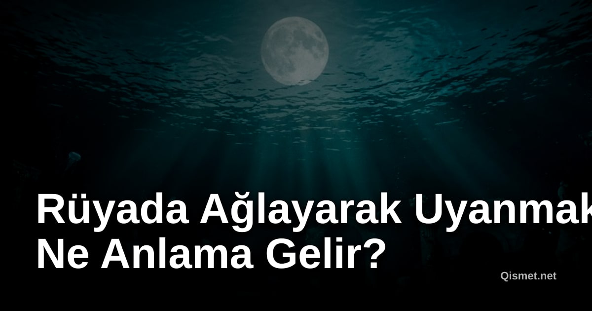 Rüyada Ağlayarak Uyanmak Ne Anlama Gelir?
