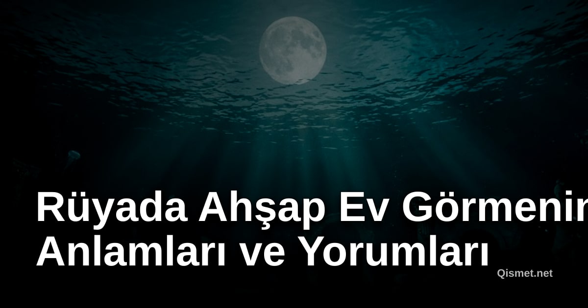 Rüyada Ahşap Ev Görmenin Anlamları ve Yorumları