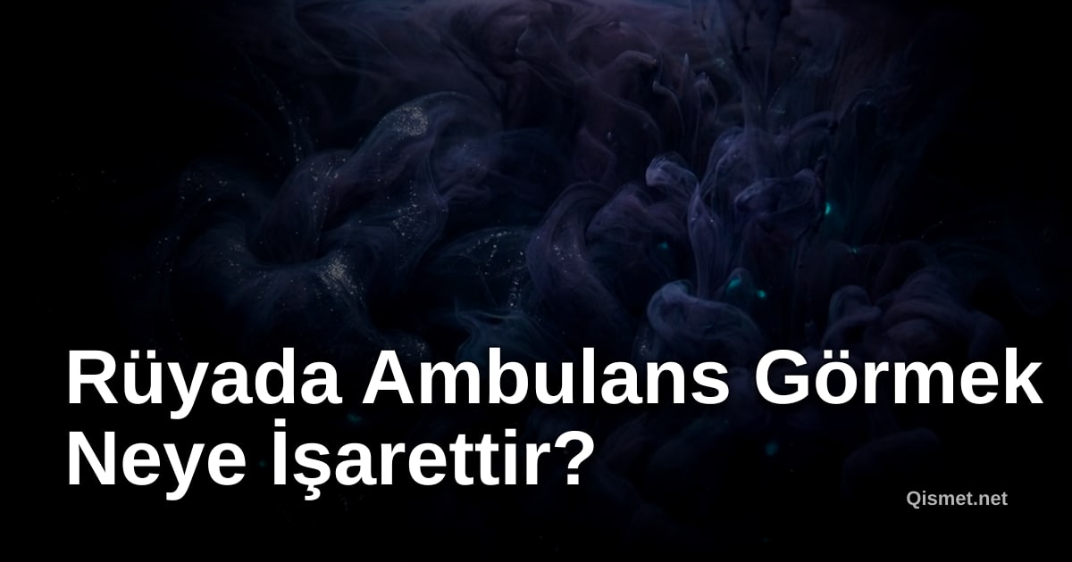 Rüyada Ambulans Görmek Neye İşarettir?