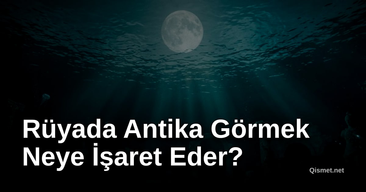 Rüyada Antika Görmek Neye İşaret Eder?