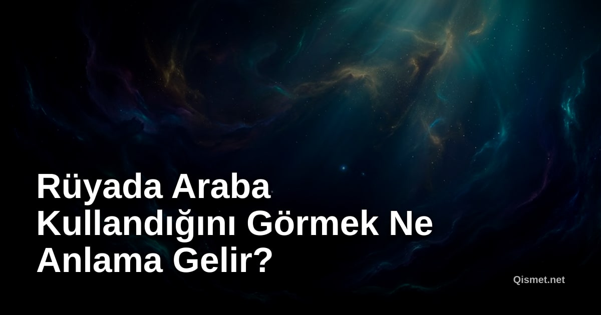 Rüyada Araba Kullandığını Görmek Ne Anlama Gelir?