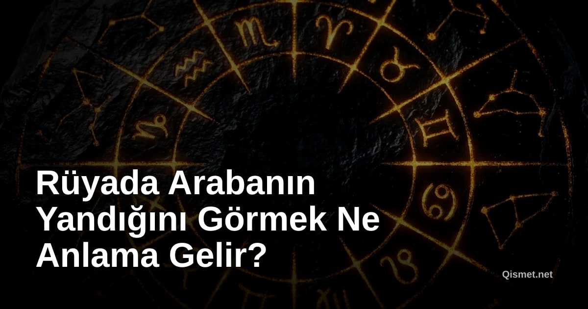 Rüyada Arabanın Yandığını Görmek Ne Anlama Gelir?