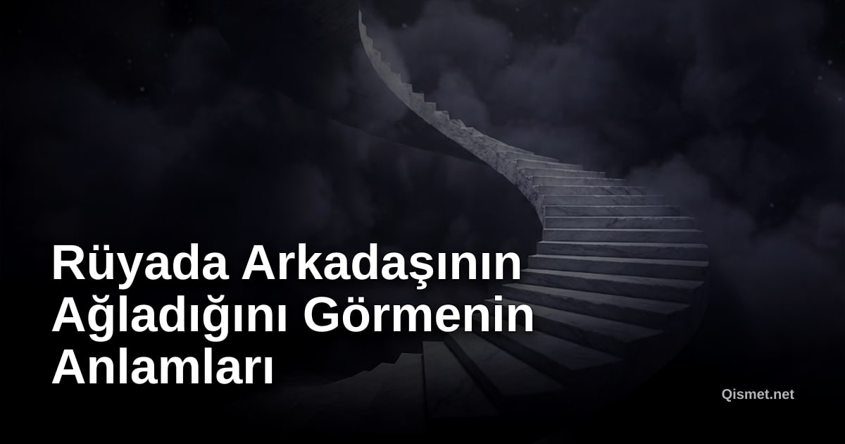 Rüyada Arkadaşının Ağladığını Görmenin Anlamları