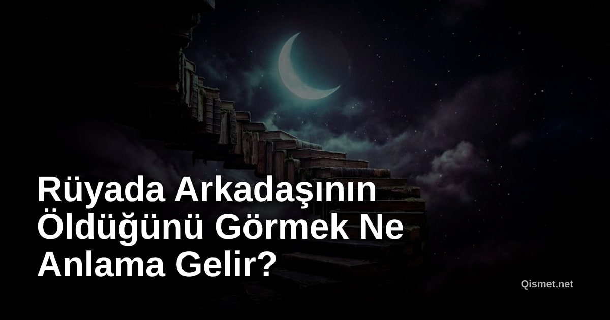 Rüyada Arkadaşının Öldüğünü Görmek Ne Anlama Gelir?