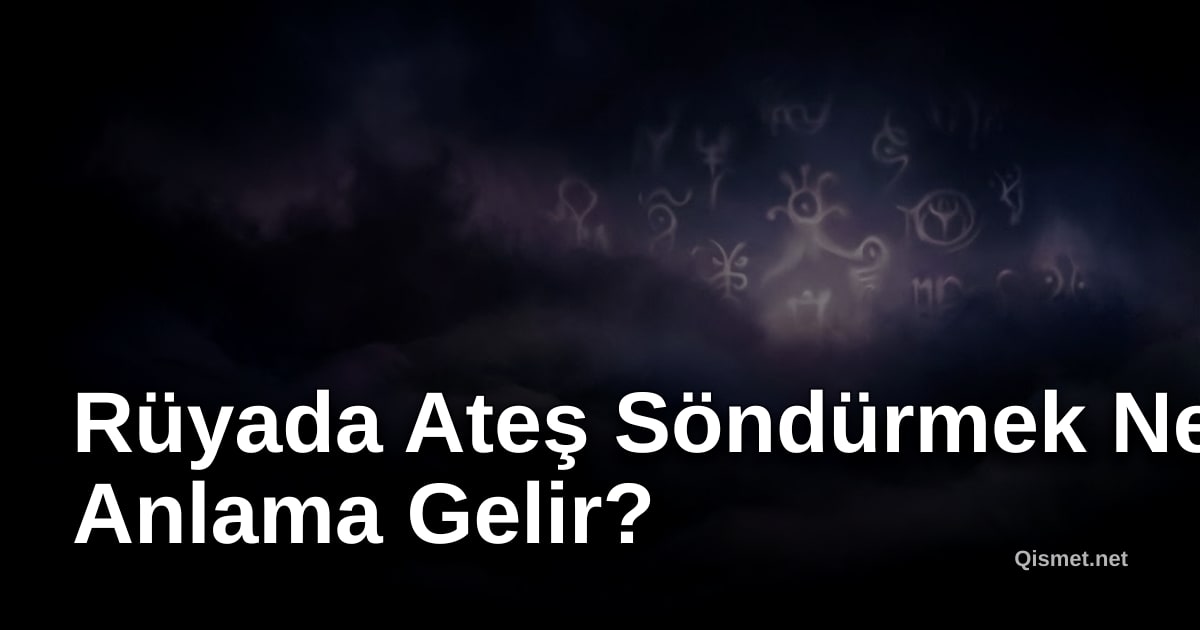 Rüyada Ateş Söndürmek Ne Anlama Gelir?