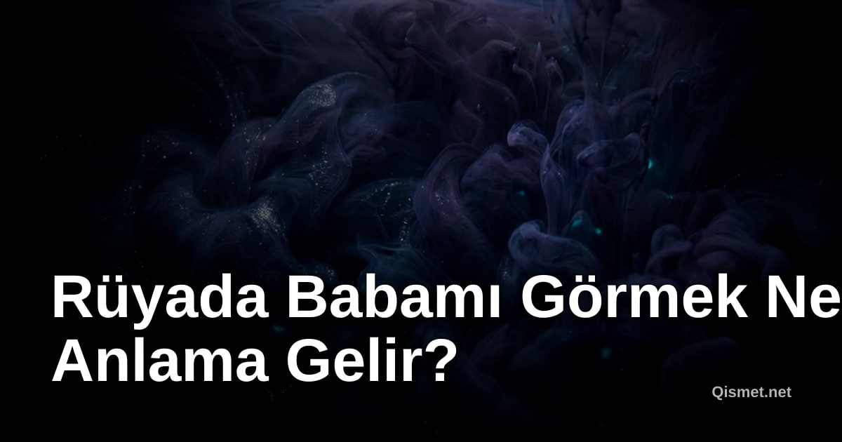 Rüyada Babamı Görmek Ne Anlama Gelir?