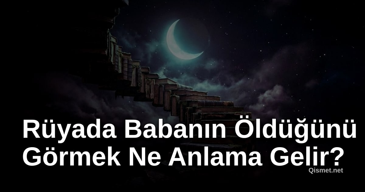 Rüyada Babanın Öldüğünü Görmek Ne Anlama Gelir?