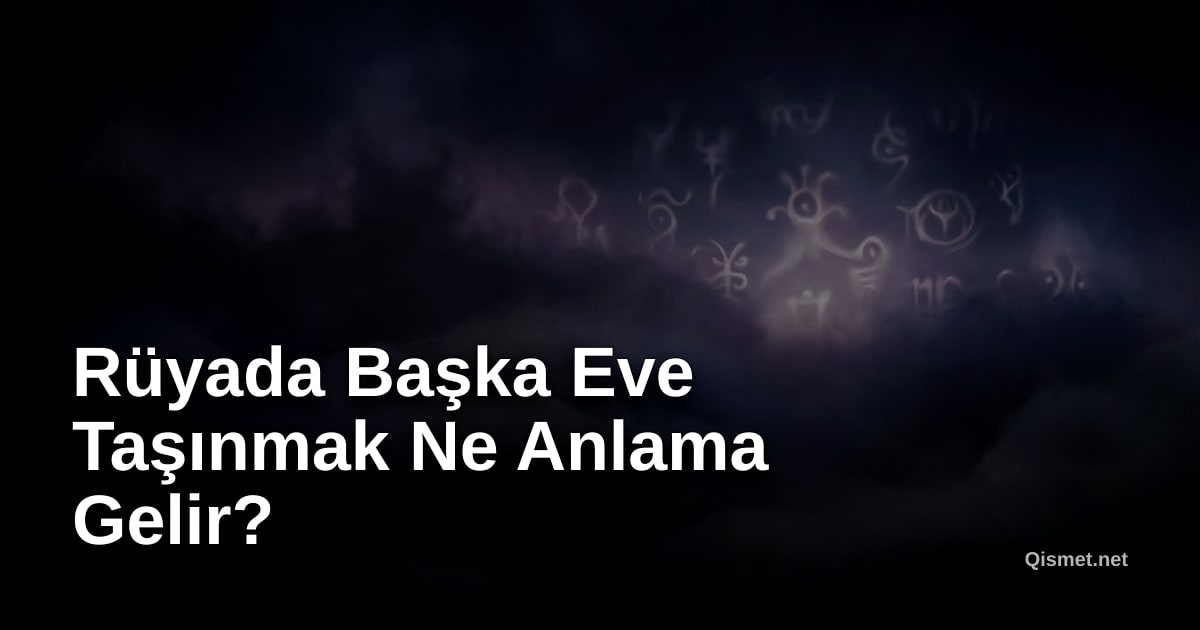 Rüyada Başka Eve Taşınmak Ne Anlama Gelir?