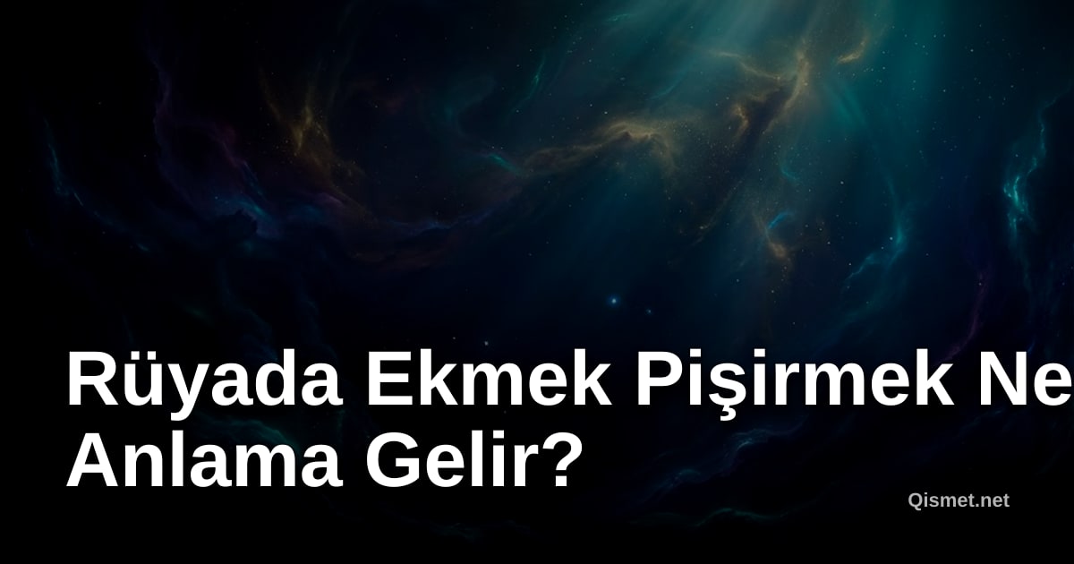Rüyada Ekmek Pişirmek Ne Anlama Gelir?