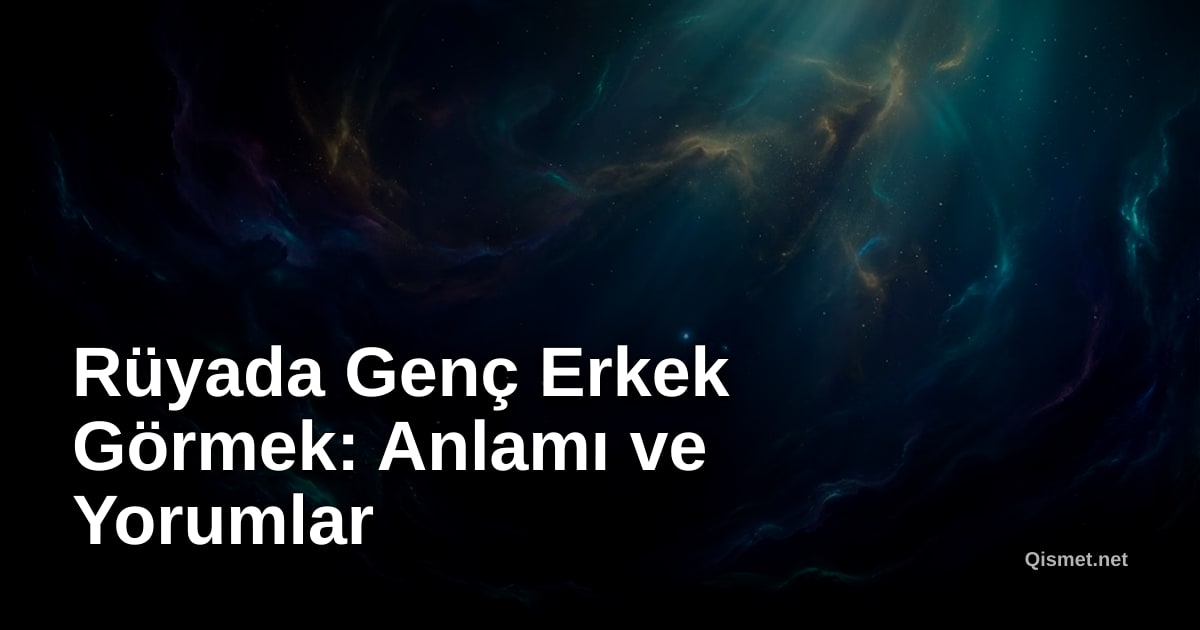 Rüyada Genç Erkek Görmek: Anlamı ve Yorumlar