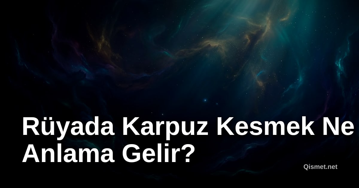 Rüyada Karpuz Kesmek Ne Anlama Gelir?