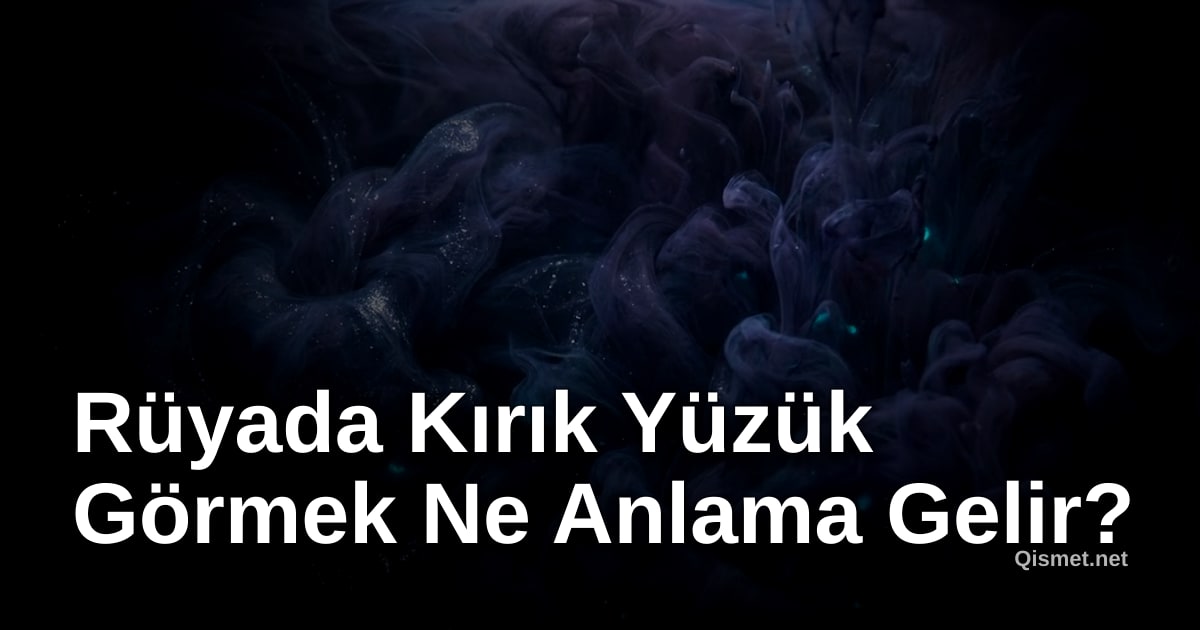 Rüyada Kırık Yüzük Görmek Ne Anlama Gelir?