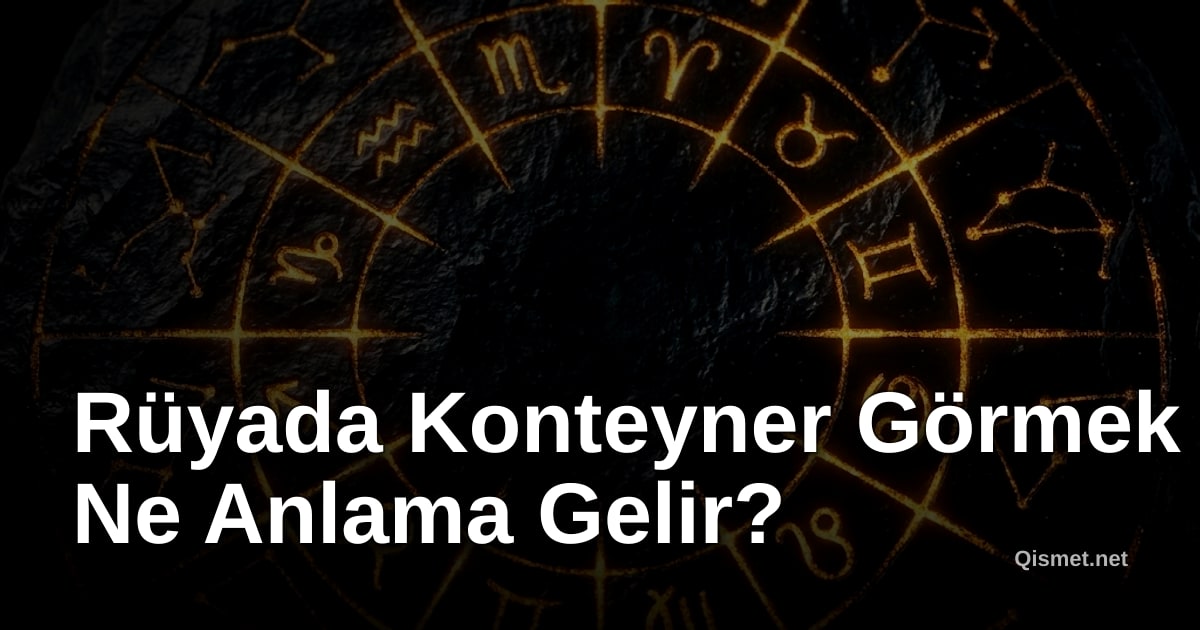 Rüyada Konteyner Görmek Ne Anlama Gelir?