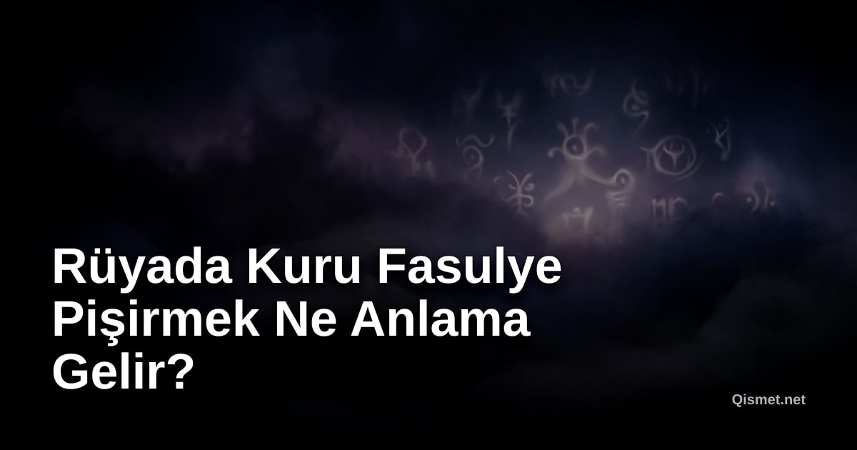 Rüyada Kuru Fasulye Pişirmek Ne Anlama Gelir?