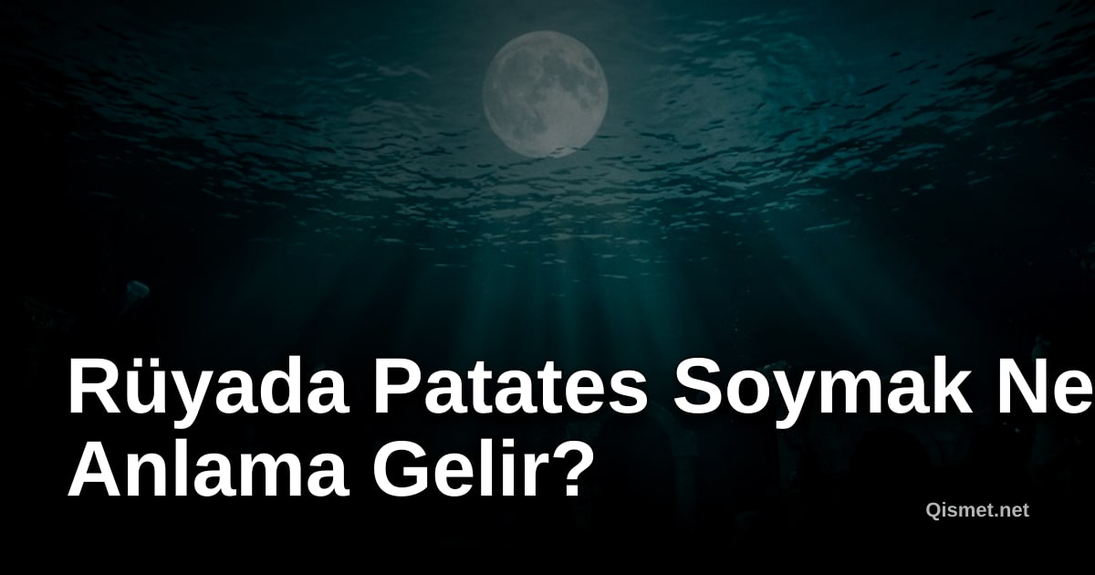 Rüyada Patates Soymak Ne Anlama Gelir?