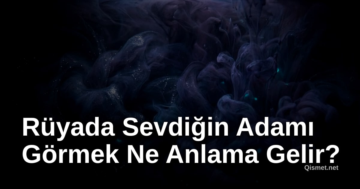 Rüyada Sevdiğin Adamı Görmek Ne Anlama Gelir?
