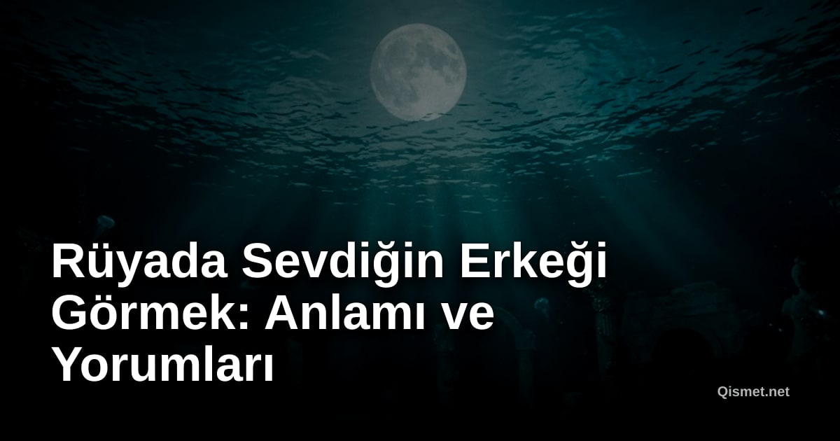 Rüyada Sevdiğin Erkeği Görmek: Anlamı ve Yorumları