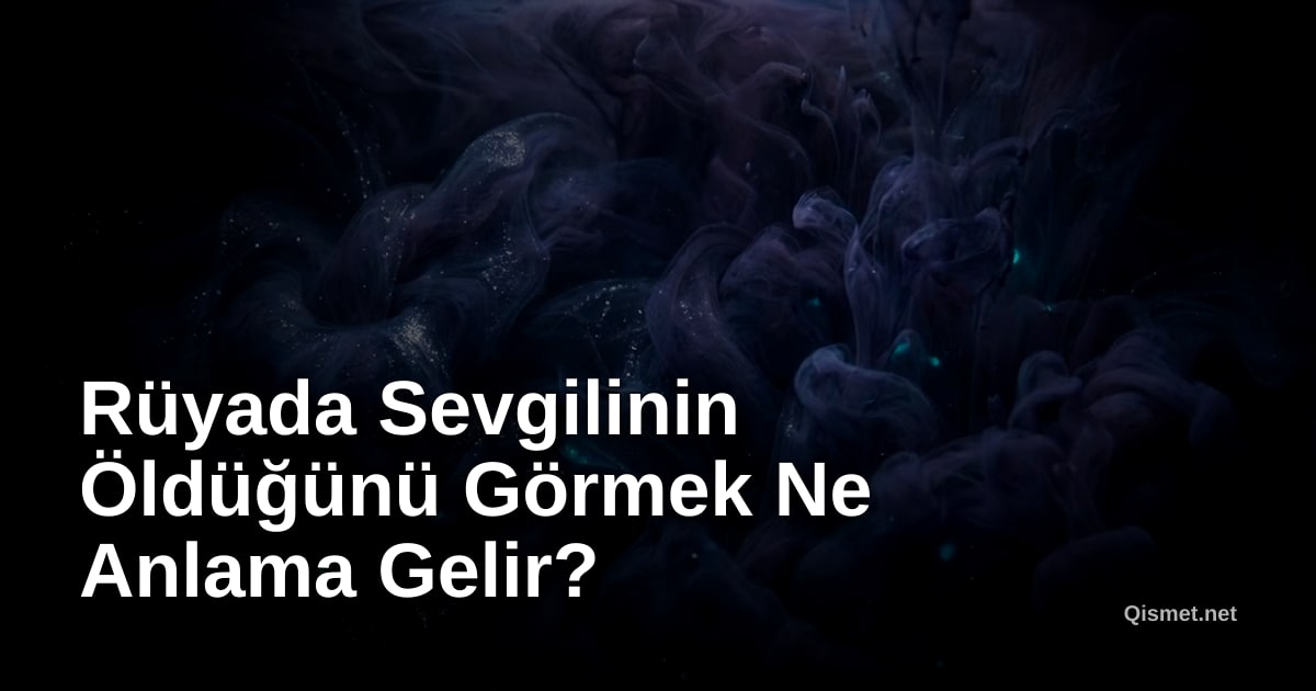Rüyada Sevgilinin Öldüğünü Görmek Ne Anlama Gelir?