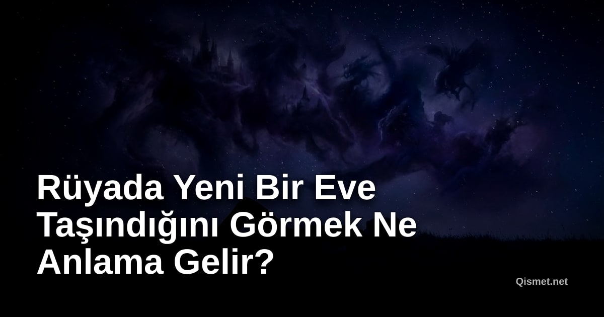 Rüyada Yeni Bir Eve Taşındığını Görmek Ne Anlama Gelir?