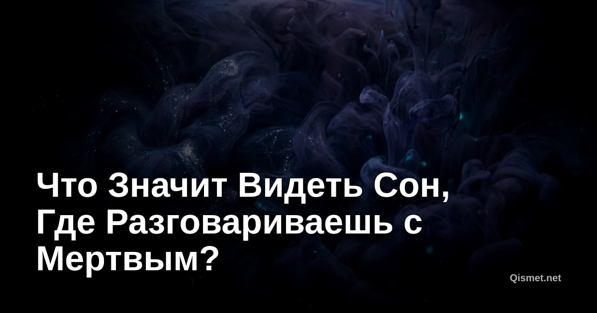 Что Значит Видеть Сон, Где Разговариваешь с Мертвым?
