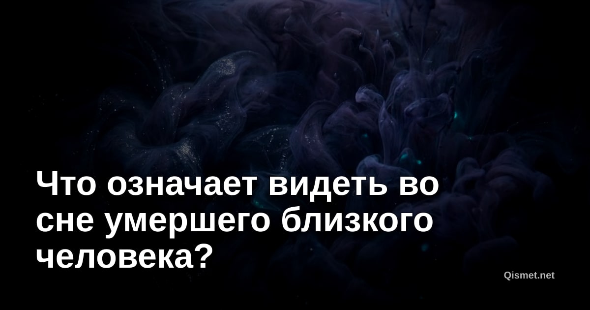 Что означает видеть во сне умершего близкого человека?