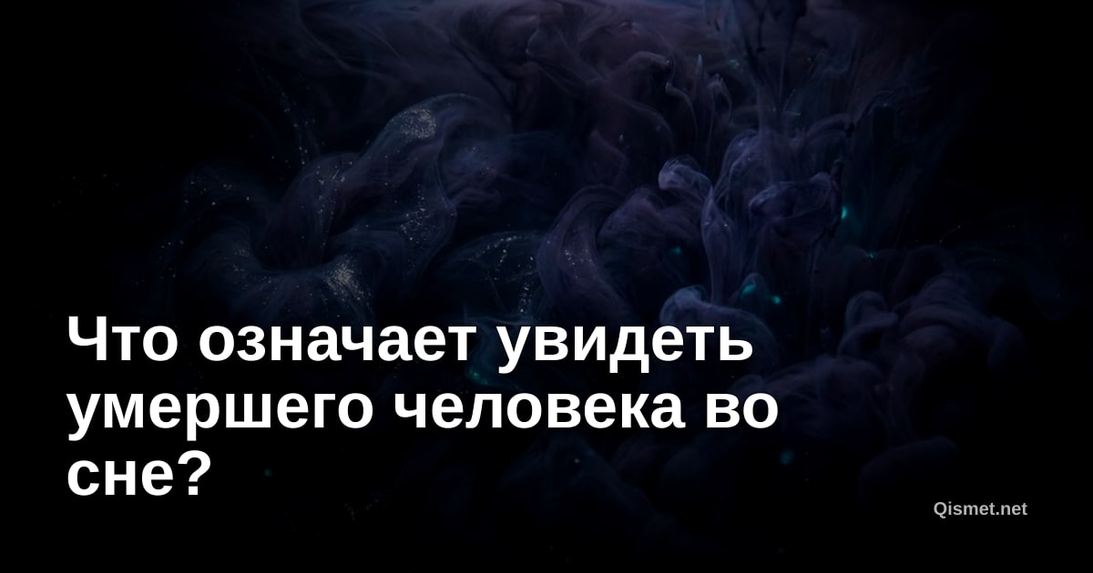 Что означает увидеть умершего человека во сне?