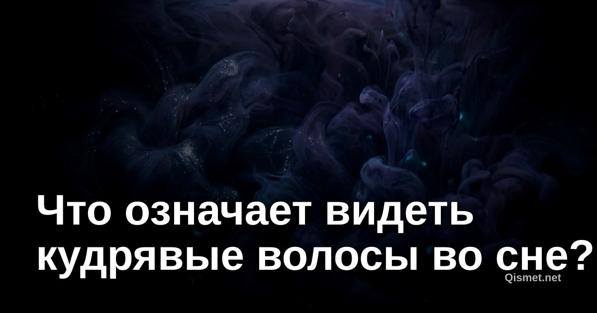 Что означает видеть кудрявые волосы во сне?