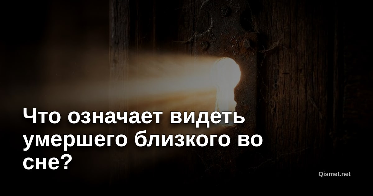 Что означает видеть умершего близкого во сне?