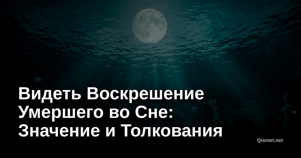 Видеть Воскрешение Умершего во Сне: Значение и Толкования